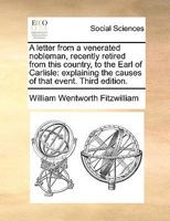 A letter from a venerated nobleman, recently retired from this country, to the Earl of Carlisle: explaining the causes of that event. Third edition. 1170798306 Book Cover