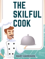 The Skilful Cook: A Practical Manual of Modern Experience 1805477455 Book Cover