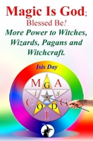 Magic Is God; Blessed Be!: More Power to Witches, Wizards, Pagans and Witchcraft. 1506090842 Book Cover