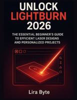UNLOCK LIGHTBURN 2026: The Essential Beginner’s Guide to Efficient Laser Designs and Personalized Projects (Tech Mastery Bible Series) B0G4RB7GFX Book Cover