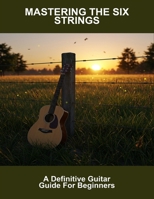 Mastering The Six Strings: A Definitive Guitar Guide For Beginners B0FNCGBTY9 Book Cover
