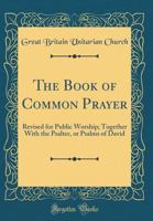 The Book of Common Prayer: Revised for Public Worship; Together With the Psalter, or Psalms of David (Classic Reprint) 0483585157 Book Cover