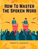 How To Master The Spoken Word - The Making of Oratory 180547880X Book Cover