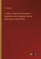 A Letter, on the Present System of Legislation which Regulates Internal Intercourse in Great Britain 3368772589 Book Cover