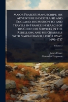 Major Fraser's Manuscript; his Adventure in Scotland and England; his Mission to, and Travels in France in Search of his Chief; his Services in the ... With Simon Fraser, Lord Lovat, 1696-1737 1024074900 Book Cover