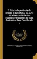 O feliz independente do mundo e da fortuna, ou, Arte de viver contente em quaesquer trabalhos da vida, dedicado a Jesu Crucificado; 3 1371944822 Book Cover