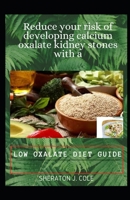 Reduce Your Risk Of Developing Calcium Oxalate Kidney Stones With A Low Oxalate Diet Guide B08RH7J6RL Book Cover