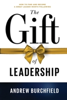 The Gift of Leadership: How to Find and Become a Great Leader Worth Following 1737664151 Book Cover
