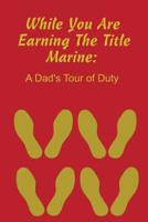 While You Are Earning The Title Marine: A Dad's Tour of Duty 1090768184 Book Cover