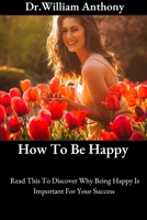 How To Be Happy: Read This To Discover Why Being Happy Is Important For Your Success B0BGQ2CD8M Book Cover