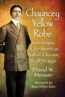 Chauncey Yellow Robe: A Biography of the American Indian Educator, ca. 1870-1930 1476673225 Book Cover