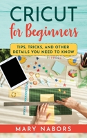 Cricut for Beginners: Tips, Tricks, and Other Details You Need to Know 1802354727 Book Cover