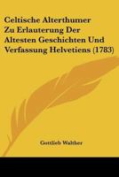 Celtische Alterthumer Zu Erlauterung Der Altesten Geschichten Und Verfassung Helvetiens (1783) 1104631245 Book Cover