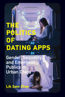 The Politics of Dating Apps: Gender, Sexuality, and Emergent Publics in Urban China 026254234X Book Cover