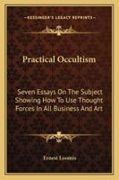 Practical Occultism: Seven Essays On The Subject Showing How To Use Thought Forces In All Business And Art 1425484808 Book Cover