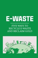 E-Waste: Five Ways To Recycle E-Waste And Reclaim Gold: Ways Of Reclaiming Gold B099C47NHH Book Cover