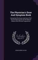 The Physician's Pocket Dose and Symptom Book: Containing the Doses and Uses of All the Principal Articles of the Materia Medica and Chief Officinal Preparations ... 1340970686 Book Cover