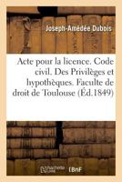 Acte Pour La Licence. Code Civil. Des Privilèges Et Hypothèques. Code de Commerce. Des Faillites: Et Banqueroutes. Juridiction Gracieuse Administrativ 201999481X Book Cover