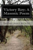 Victory Roy; A Masonic Poem 1500803138 Book Cover