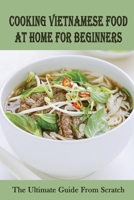 Cooking Vietnamese Food At Home For Beginners: The Ultimate Guide From Scratch: Vietnamese Street Food Recipes B09BYFX557 Book Cover