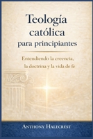 Teología católica para principiantes: Entendiendo la creencia, la doctrina y la vida de fe (Spanish Edition) B0GKDYCSM8 Book Cover