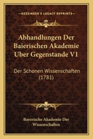 Abhandlungen Der Baierischen Akademie Uber Gegenstande V1: Der Schonen Wissenschaften (1781) 1160767955 Book Cover
