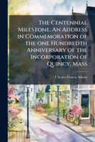 The centennial milestone. An address in commemoration of the one hundredth anniversary of the incorporation of Quincy, Mass. Delivered July 4, 1892 1171708831 Book Cover