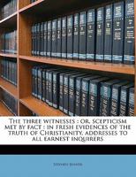 The Three Witnesses: Or, Scepticism Met by Fact: in Fresh Evidences of the Truth of Christianity, Addresses to All Earnest Inquirers 1356481078 Book Cover