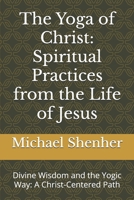 The Yoga of Christ: Spiritual Practices from the Life of Jesus: Divine Wisdom and the Yogic Way: A Christ-Centered Path B0DVBR2QF1 Book Cover