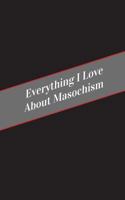 Everything I Love about Masochism: A Safe Place for Your Kinky Thoughts 1545592462 Book Cover