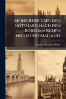 Meine Reise Über Den Gotthard Nach Den Borromäischen Inseln Und Mailand: Und Von Da Zurück Über Das Val Formazza, Die Grimsel Und Das Oberland : Im Sommer 1801... 1271108453 Book Cover