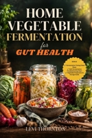 Home Vegetable Fermentation for Gut Health: A Beginner's Guide to Making Probiotic- Rich Sauerkraut, Kimchi, Pickles, and More to Support Digestion, Boost Immunity, and Nourish Your Microbiome B0HB51YQ7Q Book Cover