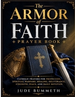 The Armor of Faith: Catholic Prayers for Protection, Spiritual Warfare, Healing, Deliverance, Strength, Peace, and Daily Devotion B0H35CC5L1 Book Cover