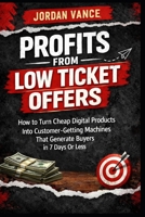 Profits From Low Ticket Offers: How to Turn Cheap Digital Products Into Customer-Getting Machines That Generate Real Buyers in 7 Days or Less B0GP6VP5FN Book Cover
