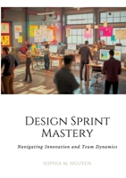 Design Sprint Mastery: Navigating Innovation and Team Dynamics 3384168402 Book Cover