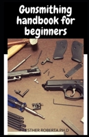 Gunsmithing handbook for beginners: prefect guide of gunsmithing for beginners and dummies B091WGHBPL Book Cover