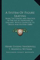 A System Of Figure Skating: Being The Theory And Practice Of The Art As Developed In England, With A Glance At Its Origin And History 1164552791 Book Cover
