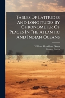 Tables Of Latitudes And Longitudes By Chronometer Of Places In The Atlantic And Indian Oceans: Principally On The West And East Coast Of Africa, The ... Of H. M. S. Leven And Barraconta In... 1247513238 Book Cover