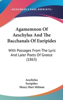 Agamemnon Of Aeschylus And The Bacchanals Of Euripides: With Passages From The Lyric And Later Poets Of Greece 1177828847 Book Cover