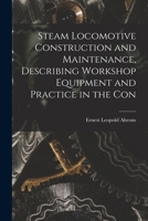 Steam Locomotive Construction and Maintenance, Describing Workshop Equipment and Practice in the Con 1015630952 Book Cover