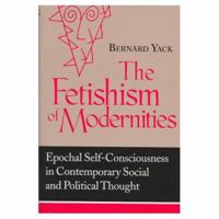 The Fetishism of Modernities: Epochal Self-Consciousness in Contemporary Social and Political Thought (Frank M. Covey, Jr., Loyola Lectures in Political Analysis) 0268028508 Book Cover