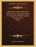 Shall Our Common School Be Destroyed? An Argument Against Perverting The School Fund To Sectarian Uses 1437021514 Book Cover