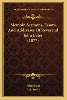Memoir, Sermons, Essays And Addresses Of Reverend John Bates 0548699046 Book Cover
