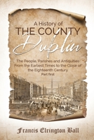 A History of the County Dublin: The People, Parishes and Antiquities From the Earliest Times to the Close of the Eighteenth Century 1396321985 Book Cover