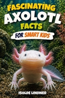 Fascinating Axolotl Facts for Smart Kids: Exploring the Secret Life of Nature's Most Remarkable Salamander B0H6GWZH77 Book Cover