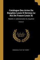 Catalogue Des Actes Du Dauphin Louis II Devenu Le Roi De France Louis Xi: Relatifs À L'administration Du Dauphiné, Volume 2 0270764429 Book Cover