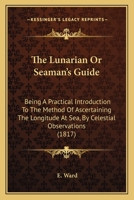 The Lunarian, Or Seaman's Guide: A Practical Introduction To The Method Of Ascertaining The Longitude At Sea 1120900557 Book Cover