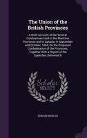 The Union of the British Provinces: A Brief Account of the Several Conferences Held in the Maritime Provinces and in Canada, in September and October, 1864, on the Proposed Confederation of the Provin 1358148775 Book Cover