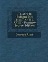 I Teatri Di Bologna Nei Secoli XVII E XVIII - Primary Source Edition 1248872991 Book Cover