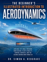 The Beginner's Illustrated Introduction to Aerodynamics: Airflow, Lift, Drag, Pressure, Wing Design, Flight Stability, Control Surfaces, and the Science Behind How Things Fly B0H8JC4YQ8 Book Cover